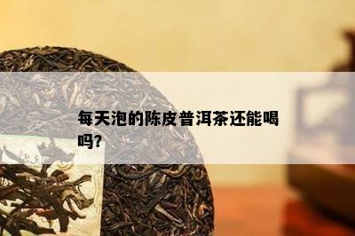 每天泡的陈皮普洱茶还能喝吗？