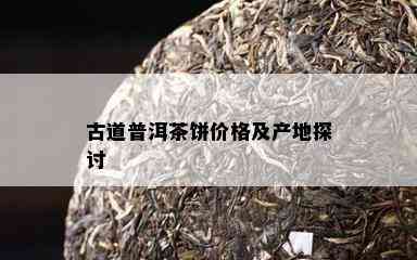 古道普洱茶饼价格及产地探讨