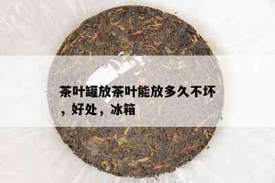 茶叶罐放茶叶能放多久不坏，好处，冰箱