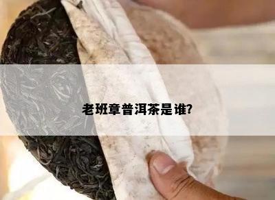 老班章普洱茶是谁？