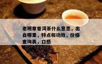 老班章普洱茶什么意思，出自哪里，特点和功效，价格查询表，口感