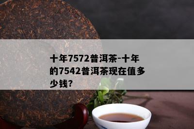 十年7572普洱茶-十年的7542普洱茶现在值多少钱?