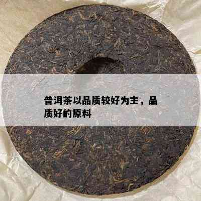 普洱茶以品质较好为主，品质好的原料