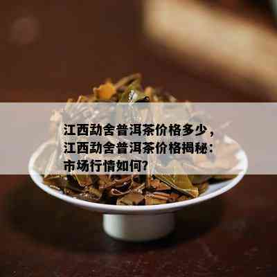 江西勐舍普洱茶价格多少，江西勐舍普洱茶价格揭秘：市场行情如何？