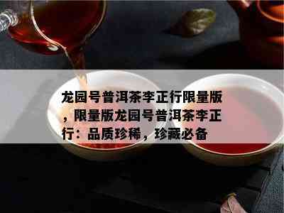 龙园号普洱茶李正行 *** 版， *** 版龙园号普洱茶李正行：品质珍稀，珍藏必备