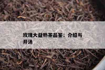 玫瑰大益熟茶品鉴：介绍与开汤