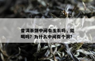 普洱茶饼中间有玉石吗，能喝吗？为什么中间有个洞？