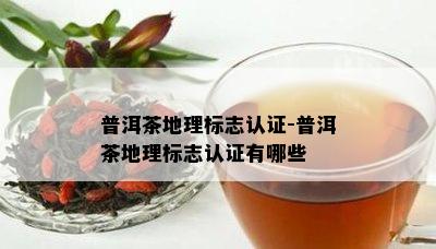 普洱茶地理标志认证-普洱茶地理标志认证有哪些