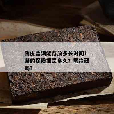 陈皮普洱能存放多长时间？茶的保质期是多久？需冷藏吗？