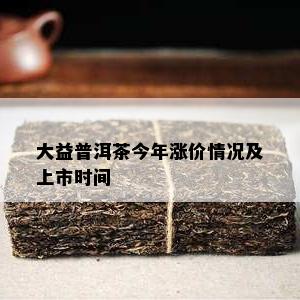 大益普洱茶今年涨价情况及上市时间