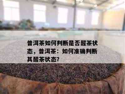 普洱茶如何判断是否醒茶状态，普洱茶：如何准确判断其醒茶状态？