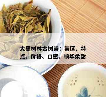 大黑树林古树茶：茶区、特点、价格、口感、顺华柔甜