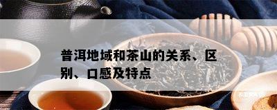 普洱地域和茶山的关系、区别、口感及特点