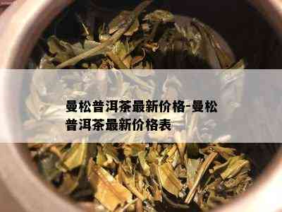 曼松普洱茶最新价格-曼松普洱茶最新价格表