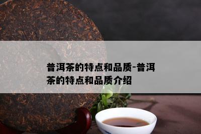 普洱茶的特点和品质-普洱茶的特点和品质介绍