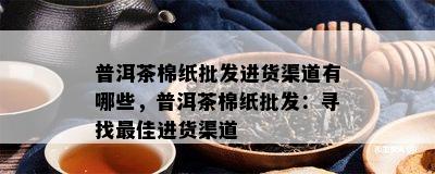 普洱茶棉纸批发进货渠道有哪些，普洱茶棉纸批发：寻找更佳进货渠道