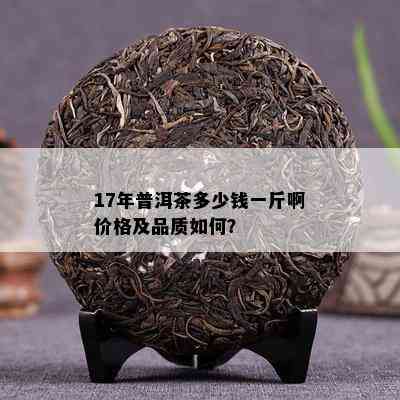 17年普洱茶多少钱一斤啊价格及品质如何？