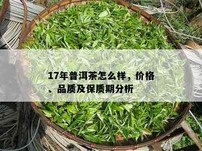 17年普洱茶怎么样，价格、品质及保质期分析