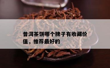 普洱茶饼哪个牌子有收藏价值，推荐更好的