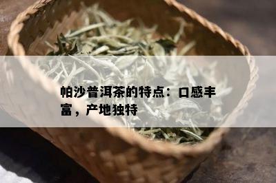 帕沙普洱茶的特点：口感丰富，产地独特