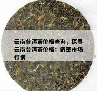 云南普洱茶价格查询，探寻云南普洱茶价格：解密市场行情