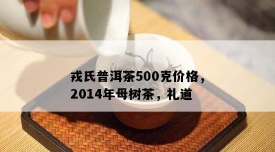 戎氏普洱茶500克价格，2014年母树茶，礼道