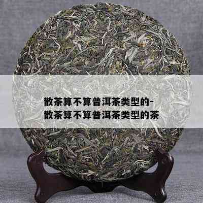 散茶算不算普洱茶类型的-散茶算不算普洱茶类型的茶