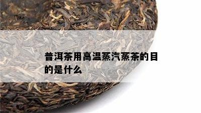 普洱茶用高温蒸汽蒸茶的目的是什么