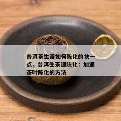 普洱茶生茶如何陈化的快一点，普洱生茶速陈化：加速茶叶陈化的方法