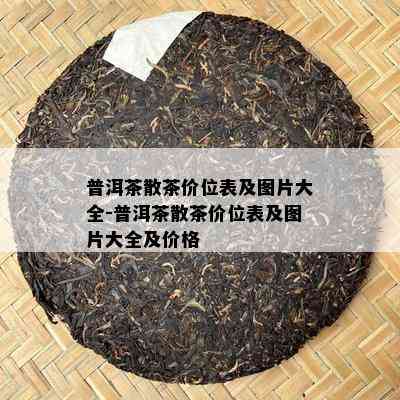 普洱茶散茶价位表及图片大全-普洱茶散茶价位表及图片大全及价格