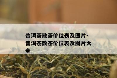 普洱茶散茶价位表及图片-普洱茶散茶价位表及图片大全