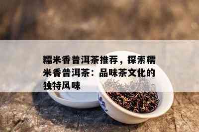 糯米香普洱茶推荐，探索糯米香普洱茶：品味茶文化的独特风味