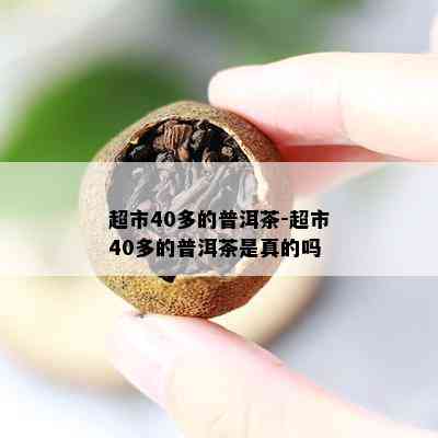 超市40多的普洱茶-超市40多的普洱茶是真的吗