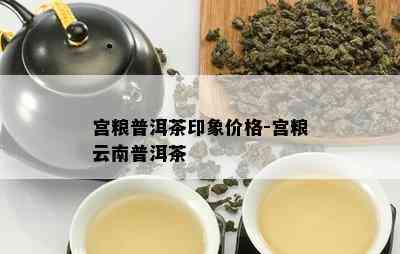 宫粮普洱茶印象价格-宫粮云南普洱茶