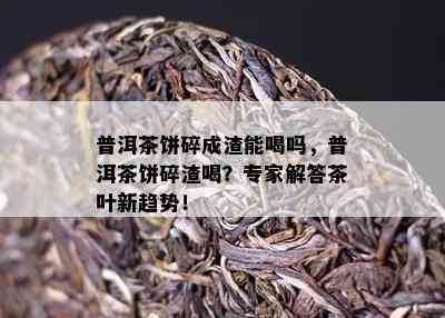 普洱茶饼碎成渣能喝吗，普洱茶饼碎渣喝？专家解答茶叶新趋势！