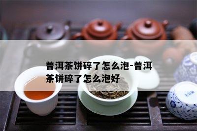 普洱茶饼碎了怎么泡-普洱茶饼碎了怎么泡好