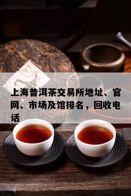 上海普洱茶交易所地址、官网、市场及馆排名，回收电话