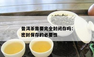 普洱茶需要完全封闭存吗：密封保存的必要性