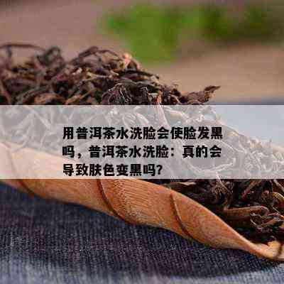 用普洱茶水洗脸会使脸发黑吗，普洱茶水洗脸：真的会导致肤色变黑吗？