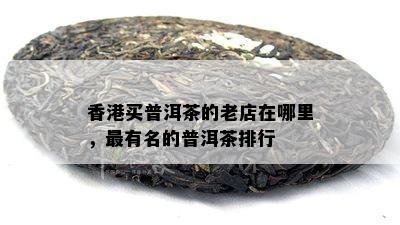 买普洱茶的老店在哪里，最有名的普洱茶排行