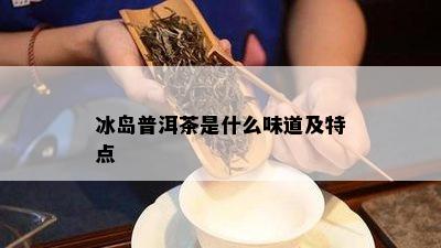 冰岛普洱茶是什么味道及特点