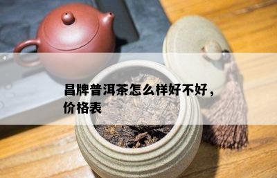 昌牌普洱茶怎么样好不好，价格表