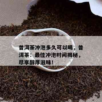 普洱茶冲泡多久可以喝，普洱茶：更佳冲泡时间揭秘，尽享醇厚滋味！