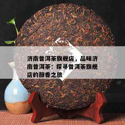 济南普洱茶旗舰店，品味济南普洱茶：探寻普洱茶旗舰店的醇香之旅