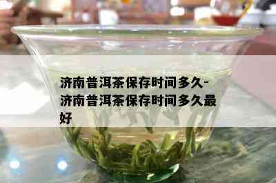 济南普洱茶保存时间多久-济南普洱茶保存时间多久更好