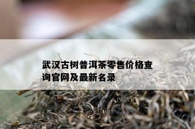 武汉古树普洱茶零售价格查询官网及最新名录