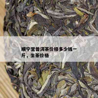 顺宁堂普洱茶价格多少钱一斤，生茶价格