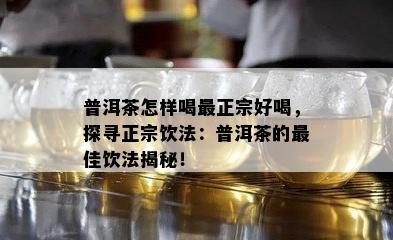 普洱茶怎样喝最正宗好喝，探寻正宗饮法：普洱茶的更佳饮法揭秘！