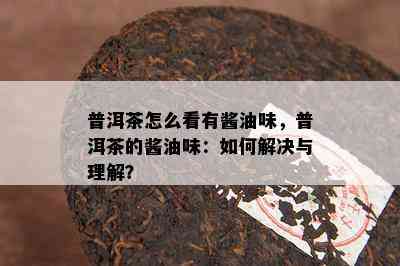 普洱茶怎么看有酱油味，普洱茶的酱油味：如何解决与理解？