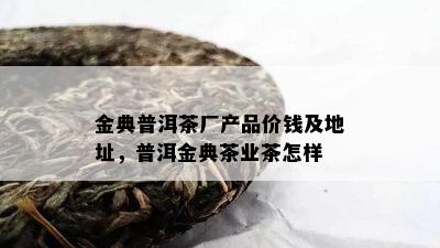 金典普洱茶厂产品价钱及地址，普洱金典茶业茶怎样